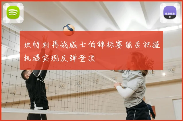 坎特利再战威士伯锦标赛能否把握机遇实现反弹登顶
