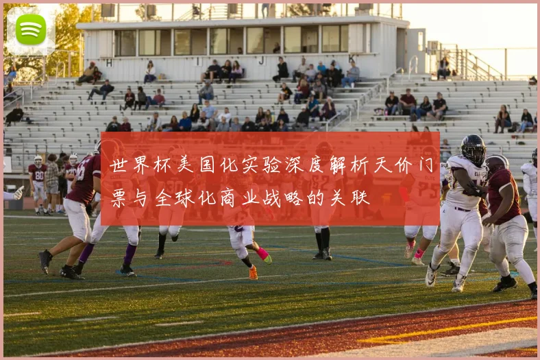 世界杯美国化实验深度解析天价门票与全球化商业战略的关联