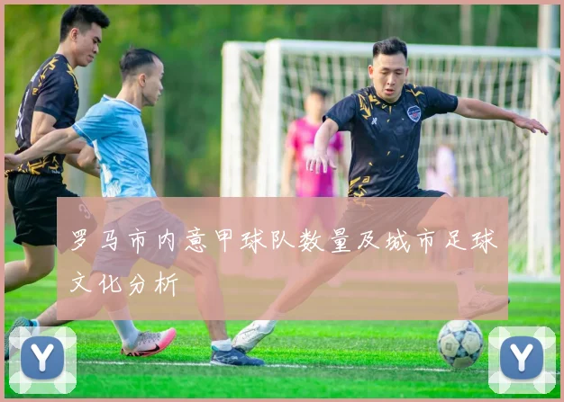 罗马市内意甲球队数量及城市足球文化分析