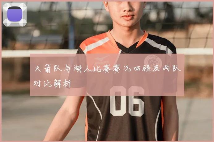 火箭队与湖人比赛赛况回顾及两队对比解析