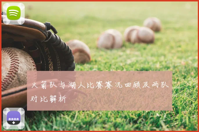 火箭队与湖人比赛赛况回顾及两队对比解析